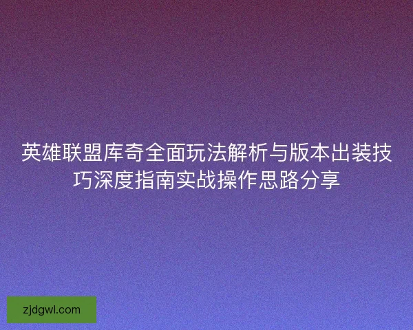 英雄联盟库奇全面玩法解析与版本出装技巧深度指南实战操作思路分享