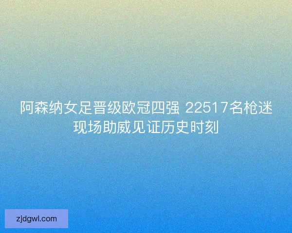 阿森纳女足晋级欧冠四强 22517名枪迷现场助威见证历史时刻