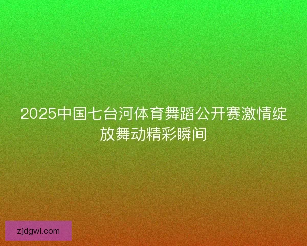 2025中国七台河体育舞蹈公开赛激情绽放舞动精彩瞬间