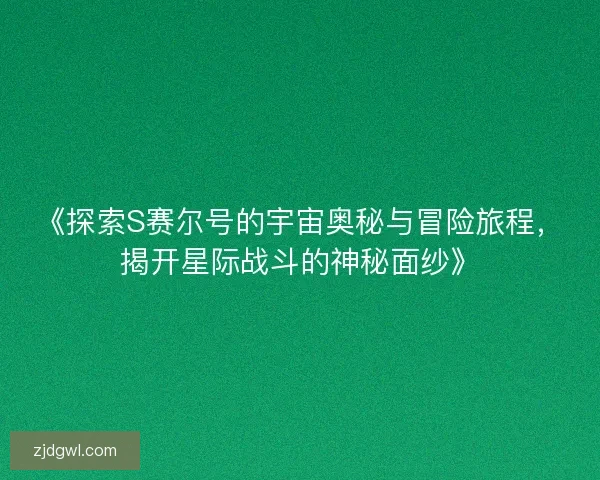 《探索S赛尔号的宇宙奥秘与冒险旅程，揭开星际战斗的神秘面纱》