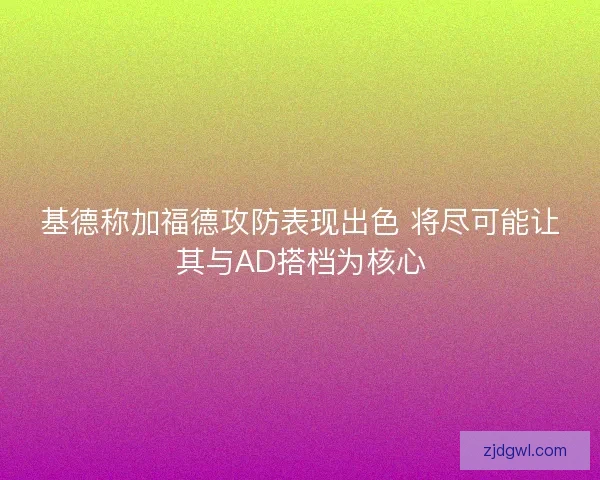 基德称加福德攻防表现出色 将尽可能让其与AD搭档为核心