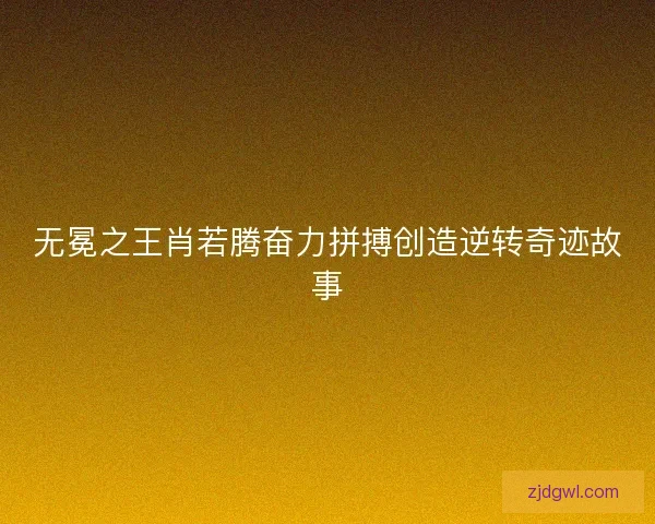 无冕之王肖若腾奋力拼搏创造逆转奇迹故事
