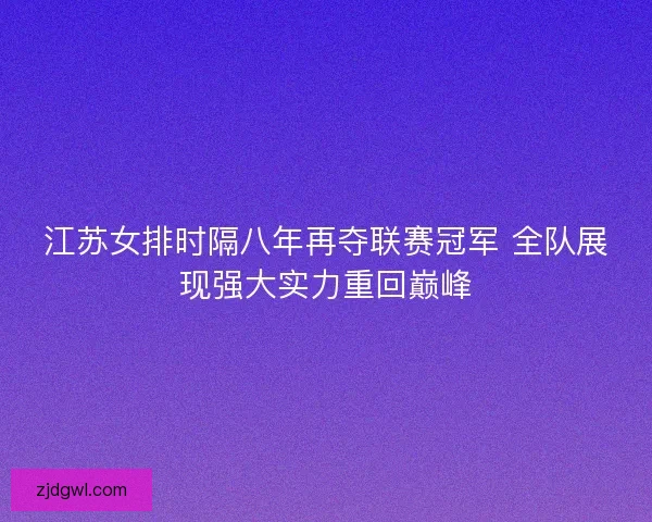 江苏女排时隔八年再夺联赛冠军 全队展现强大实力重回巅峰