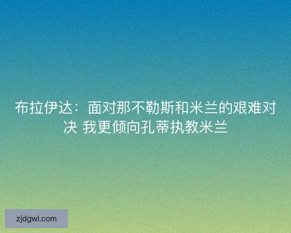 布拉伊达：面对那不勒斯和米兰的艰难对决 我更倾向孔蒂执教米兰