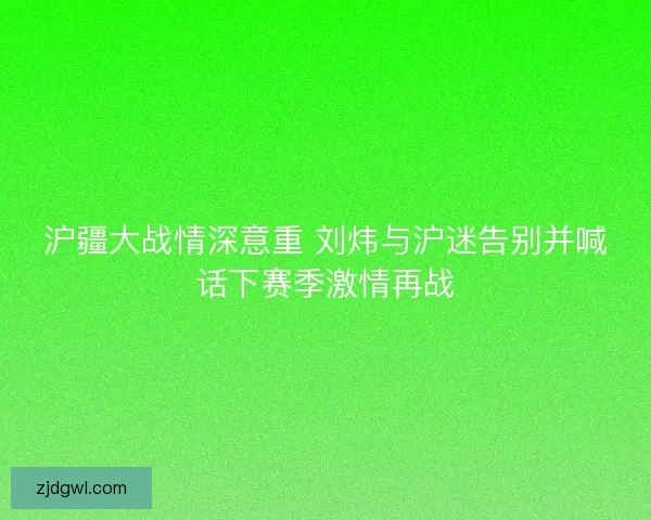 沪疆大战情深意重 刘炜与沪迷告别并喊话下赛季激情再战