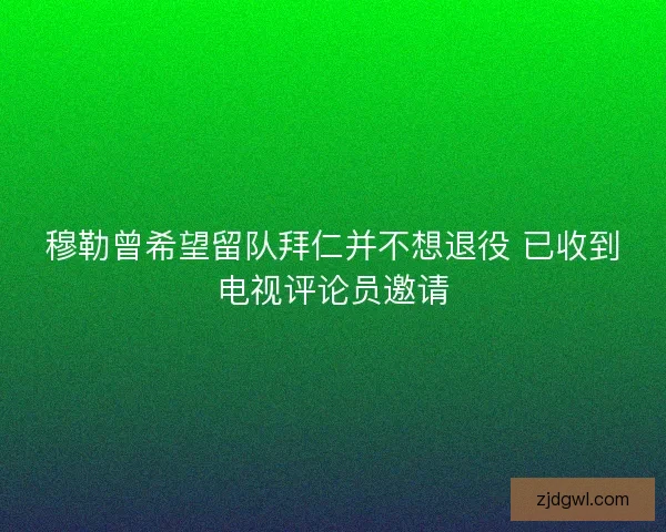 穆勒曾希望留队拜仁并不想退役 已收到电视评论员邀请