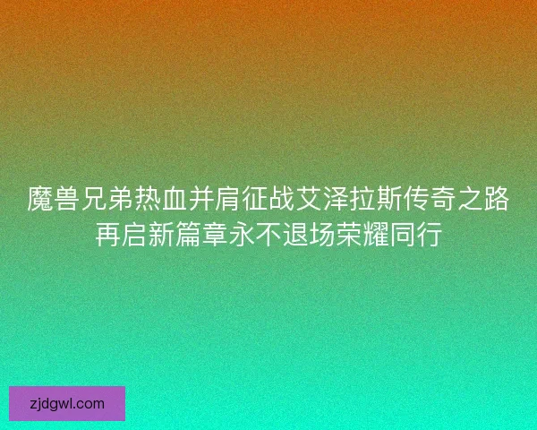 魔兽兄弟热血并肩征战艾泽拉斯传奇之路再启新篇章永不退场荣耀同行