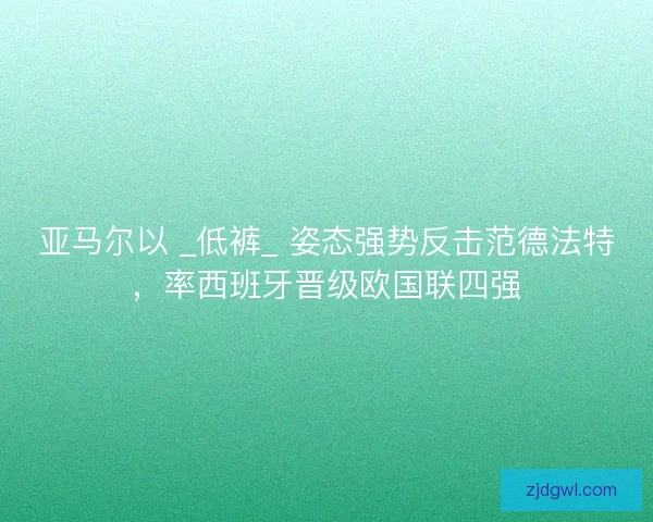 亚马尔以 _低裤_ 姿态强势反击范德法特，率西班牙晋级欧国联四强