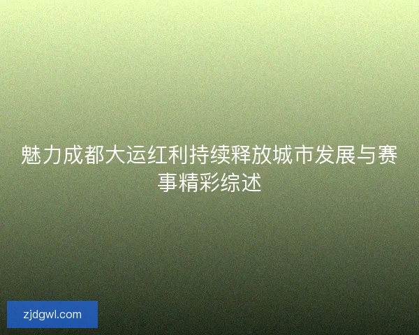 魅力成都大运红利持续释放城市发展与赛事精彩综述