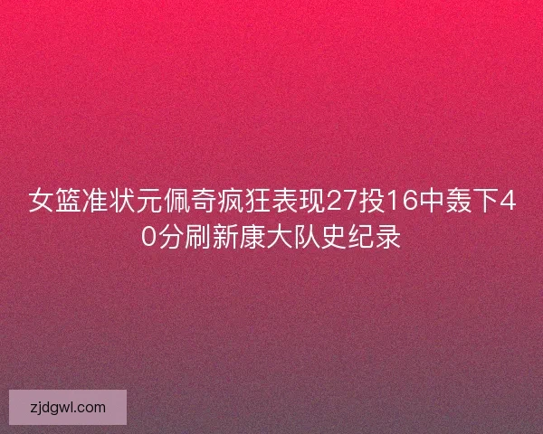 女篮准状元佩奇疯狂表现27投16中轰下40分刷新康大队史纪录 女篮准状元佩奇疯狂表现27投16中轰下40分刷新康大队史纪录