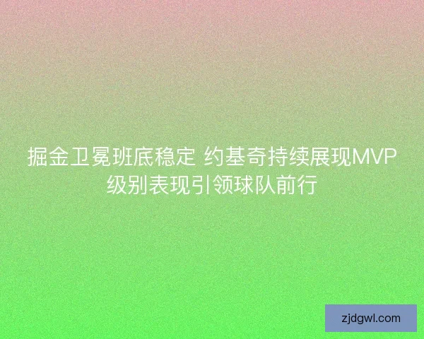 掘金卫冕班底稳定 约基奇持续展现MVP级别表现引领球队前行