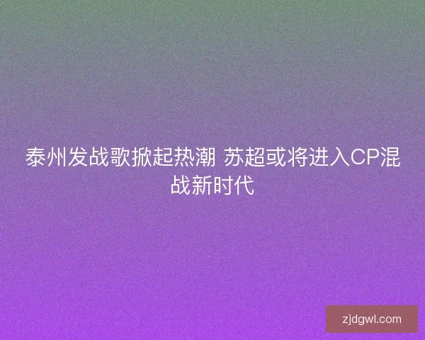泰州发战歌掀起热潮 苏超或将进入CP混战新时代