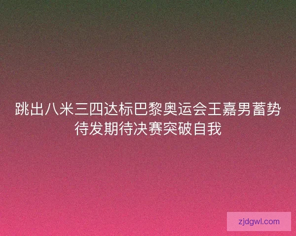 跳出八米三四达标巴黎奥运会王嘉男蓄势待发期待决赛突破自我