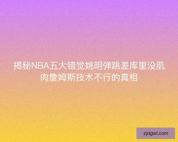 揭秘NBA五大错觉姚明弹跳差库里没肌肉詹姆斯技术不行的真相