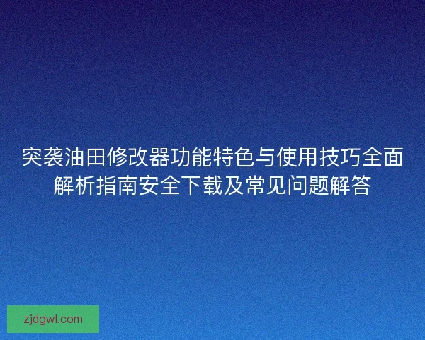 突袭油田修改器功能特色与使用技巧全面解析指南安全下载及常见问题解答