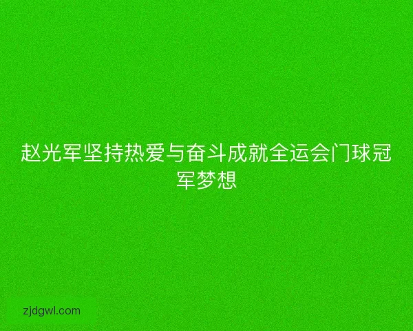 赵光军坚持热爱与奋斗成就全运会门球冠军梦想