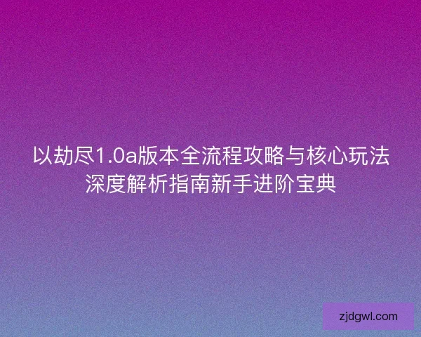 以劫尽1.0a版本全流程攻略与核心玩法深度解析指南新手进阶宝典