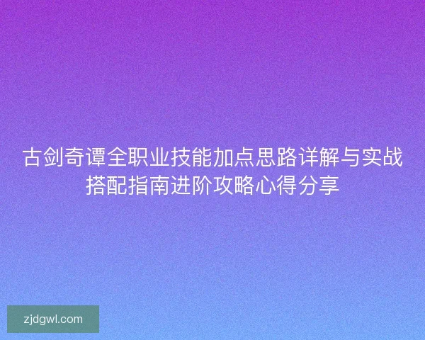 古剑奇谭全职业技能加点思路详解与实战搭配指南进阶攻略心得分享