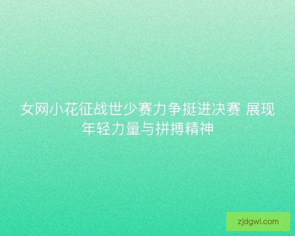 女网小花征战世少赛力争挺进决赛 展现年轻力量与拼搏精神