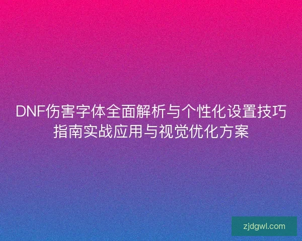 DNF伤害字体全面解析与个性化设置技巧指南实战应用与视觉优化方案