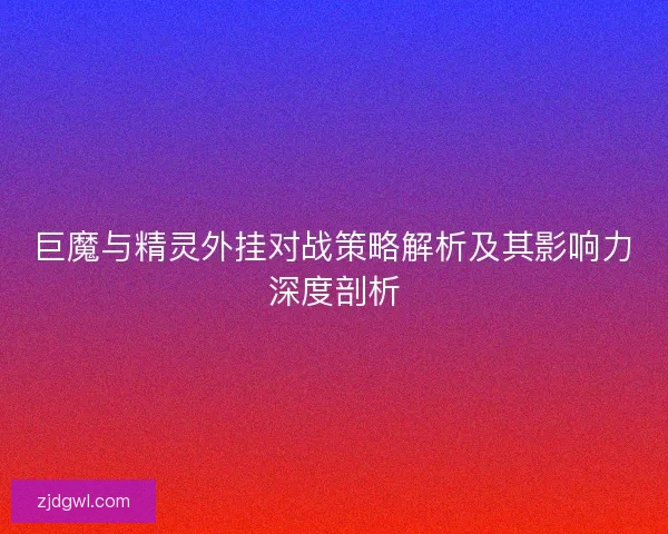 巨魔与精灵外挂对战策略解析及其影响力深度剖析